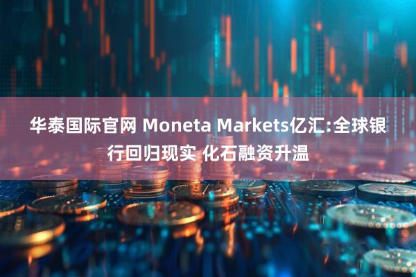 华泰国际官网 Moneta Markets亿汇:全球银行回归现实 化石融资升温