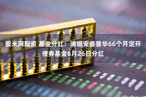 股米网配资 基金分红：浦银安盛普华66个月定开债券基金6月26日分红