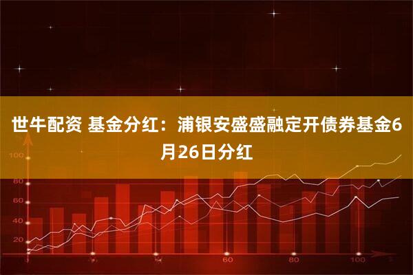 世牛配资 基金分红：浦银安盛盛融定开债券基金6月26日分红