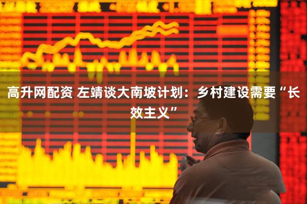 高升网配资 左靖谈大南坡计划：乡村建设需要“长效主义”