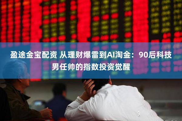 盈途金宝配资 从理财爆雷到AI淘金：90后科技男任帅的指数投资觉醒