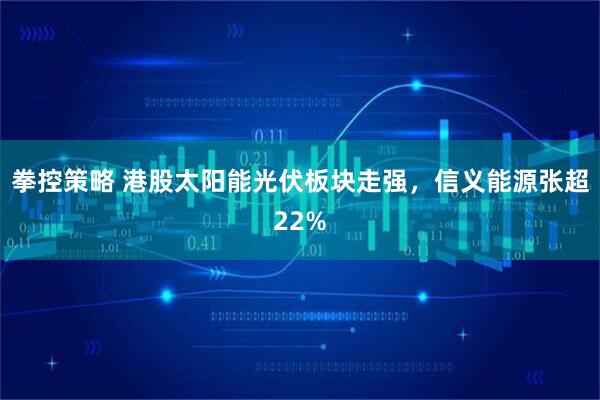 拳控策略 港股太阳能光伏板块走强，信义能源张超22%