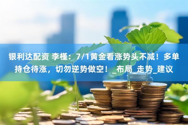 银利达配资 李槿：7/1黄金看涨势头不减！多单持仓待涨，切勿逆势做空！_布局_走势_建议
