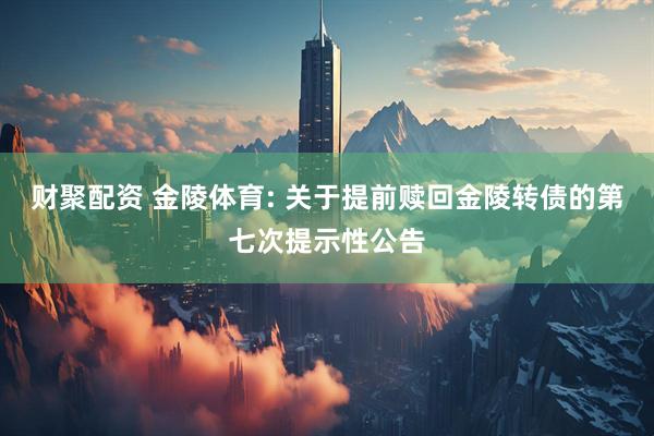 财聚配资 金陵体育: 关于提前赎回金陵转债的第七次提示性公告
