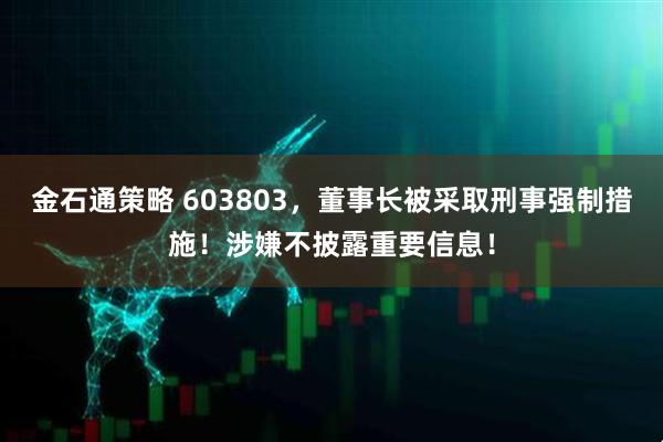 金石通策略 603803，董事长被采取刑事强制措施！涉嫌不披露重要信息！