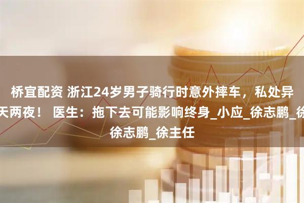 桥宜配资 浙江24岁男子骑行时意外摔车，私处异常两天两夜！ 医生：拖下去可能影响终身_小应_徐志鹏_徐主任