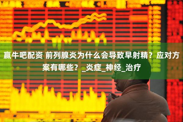 赢牛吧配资 前列腺炎为什么会导致早射精？应对方案有哪些？_炎症_神经_治疗