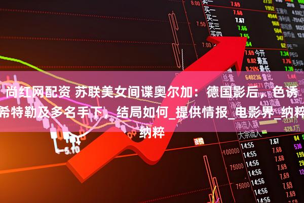 尚红网配资 苏联美女间谍奥尔加：德国影后，色诱希特勒及多名手下，结局如何_提供情报_电影界_纳粹