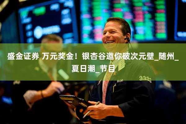 盛金证券 万元奖金！银杏谷邀你破次元壁_随州_夏日潮_节目
