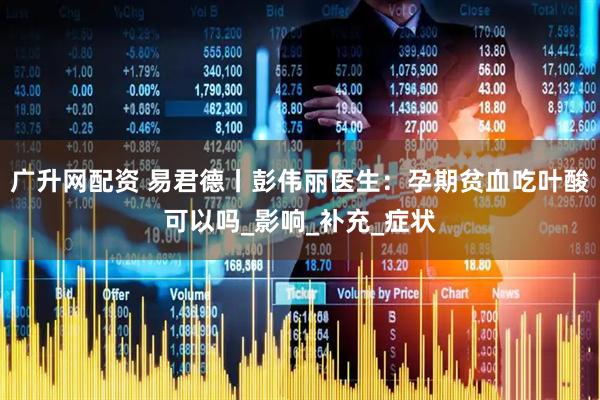 广升网配资 易君德丨彭伟丽医生：孕期贫血吃叶酸可以吗_影响_补充_症状