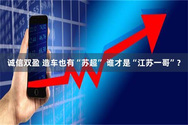 诚信双盈 造车也有“苏超” 谁才是“江苏一哥”？