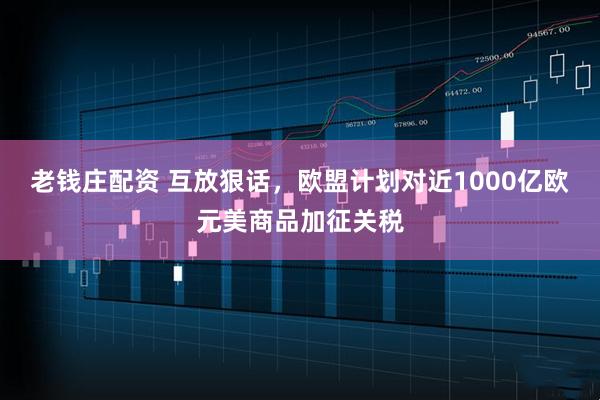 老钱庄配资 互放狠话，欧盟计划对近1000亿欧元美商品加征关税