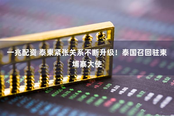 一兆配资 泰柬紧张关系不断升级！泰国召回驻柬埔寨大使