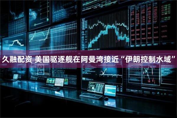 久融配资 美国驱逐舰在阿曼湾接近“伊朗控制水域”