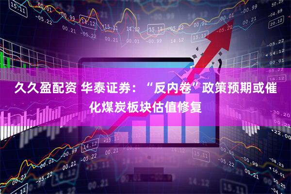 久久盈配资 华泰证券：“反内卷”政策预期或催化煤炭板块估值修复