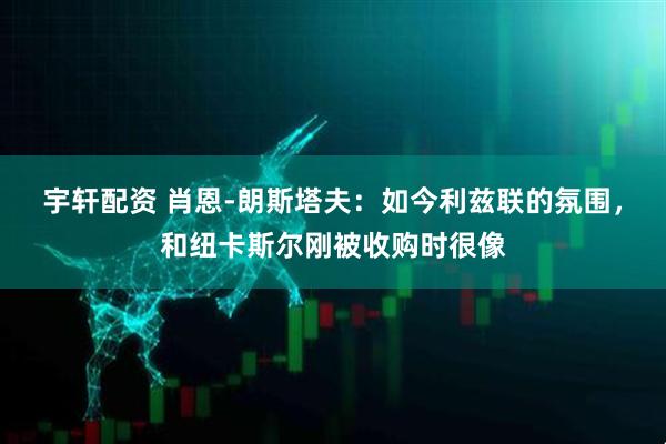 宇轩配资 肖恩-朗斯塔夫：如今利兹联的氛围，和纽卡斯尔刚被收购时很像