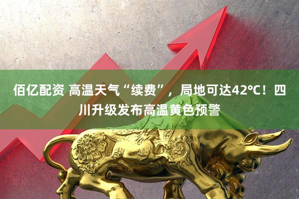 佰亿配资 高温天气“续费”，局地可达42℃！四川升级发布高温黄色预警