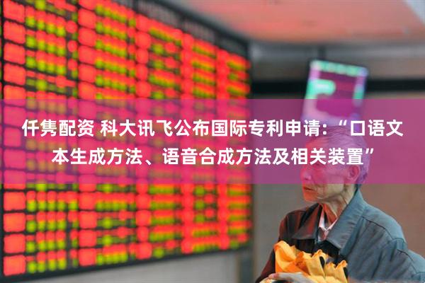 仟隽配资 科大讯飞公布国际专利申请: “口语文本生成方法、语音合成方法及相关装置”