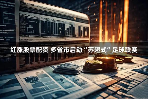 红涨股票配资 多省市启动“苏超式”足球联赛