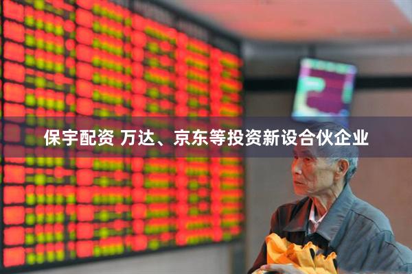保宇配资 万达、京东等投资新设合伙企业