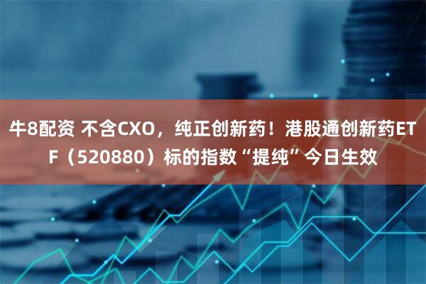 牛8配资 不含CXO，纯正创新药！港股通创新药ETF（520880）标的指数“提纯”今日生效