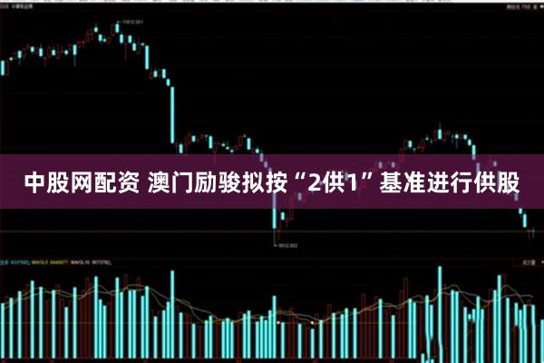 中股网配资 澳门励骏拟按“2供1”基准进行供股