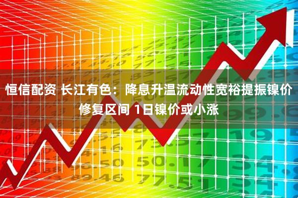 恒信配资 长江有色：降息升温流动性宽裕提振镍价修复区间 1日镍价或小涨