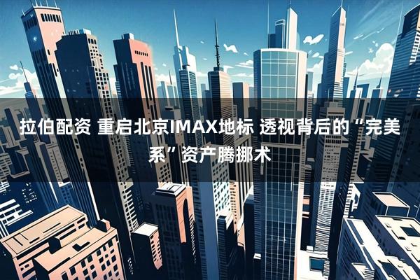 拉伯配资 重启北京IMAX地标 透视背后的“完美系”资产腾挪术