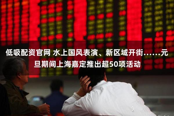 低吸配资官网 水上国风表演、新区域开街……元旦期间上海嘉定推出超50项活动