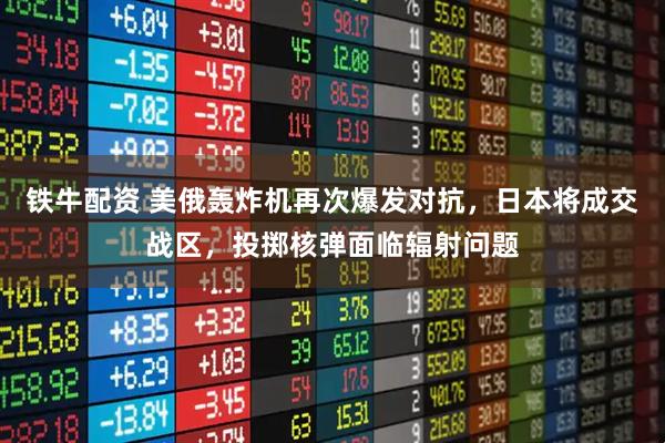 铁牛配资 美俄轰炸机再次爆发对抗,日本将成交战区,投掷核弹面临辐射问题