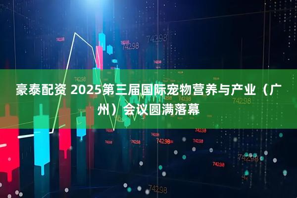 豪泰配资 2025第三届国际宠物营养与产业（广州）会议圆满落幕