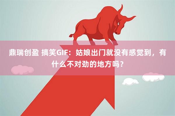 鼎瑞创盈 搞笑GIF：姑娘出门就没有感觉到，有什么不对劲的地方吗？