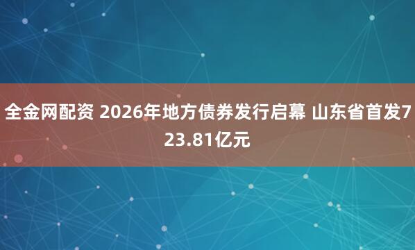 全金网配资 2026年地方债券发行启幕 山东省首发723.81亿元