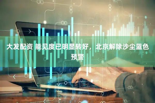 大发配资 能见度已明显转好，北京解除沙尘蓝色预警