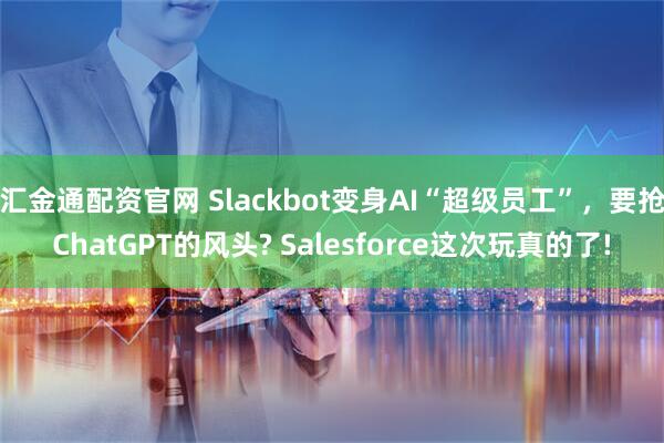 汇金通配资官网 Slackbot变身AI“超级员工”,要抢ChatGPT的风头? Salesforce这次玩真的了!