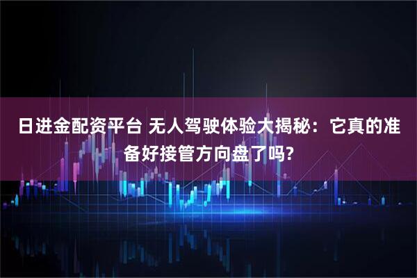 日进金配资平台 无人驾驶体验大揭秘：它真的准备好接管方向盘了吗?