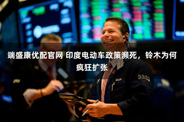 端盛康优配官网 印度电动车政策濒死,铃木为何疯狂扩张