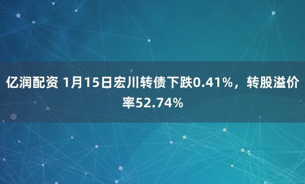 亿润配资 1月15日宏川转债下跌0.41%，转股溢价率52.74%
