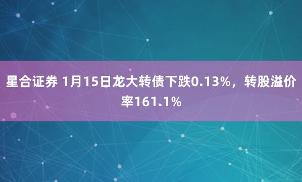 星合证券 1月15日龙大转债下跌0.13%，转股溢价率161.1%