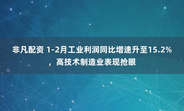 非凡配资 1-2月工业利润同比增速升至15.2%，高技术制造业表现抢眼