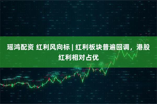 瑶鸿配资 红利风向标 | 红利板块普遍回调，港股红利相对占优