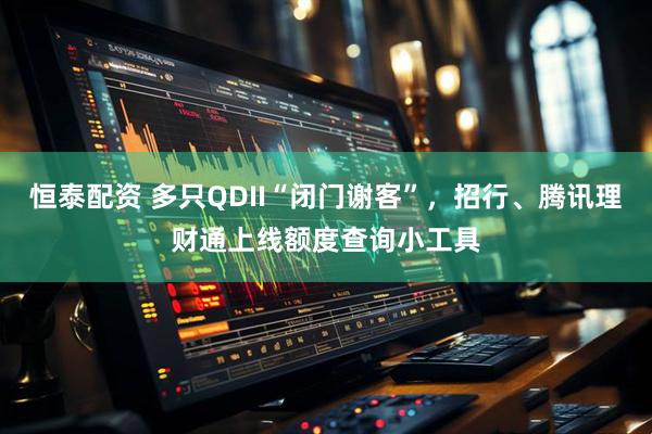 恒泰配资 多只QDII“闭门谢客”，招行、腾讯理财通上线额度查询小工具