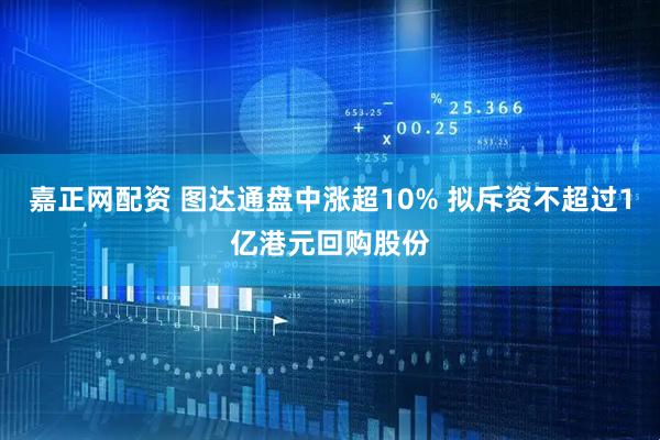 嘉正网配资 图达通盘中涨超10% 拟斥资不超过1亿港元回购股份