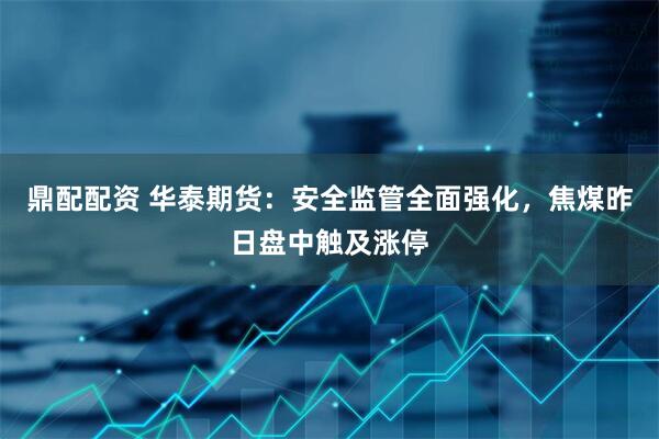 鼎配配资 华泰期货：安全监管全面强化，焦煤昨日盘中触及涨停