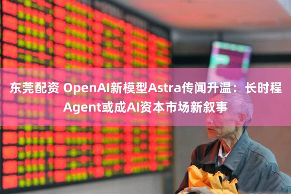 东莞配资 OpenAI新模型Astra传闻升温：长时程Agent或成AI资本市场新叙事